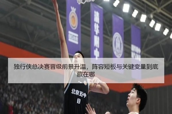 独行侠总决赛晋级前景升温，阵容短板与关键变量到底藏在哪