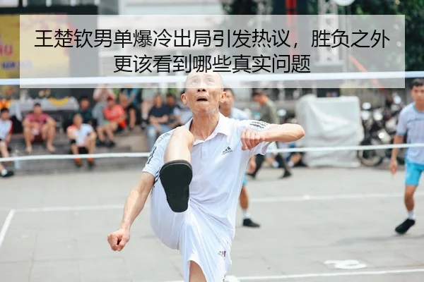 王楚钦男单爆冷出局引发热议，胜负之外更该看到哪些真实问题